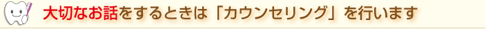 大切なお話をするときは「カウンセリング」を行います