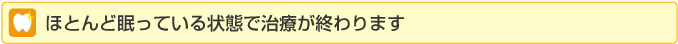 ほとんど眠っている状態で治療が終わります