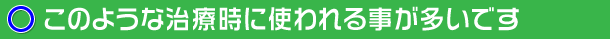 このような治療時に使われる事が多いです