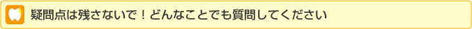 疑問点は残さないで！どんなことでも質問してください。