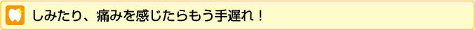 しみたり、痛みを感じたらもう手遅れ