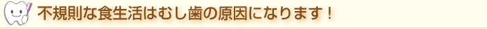 不規則な食生活はむし歯の原因になります